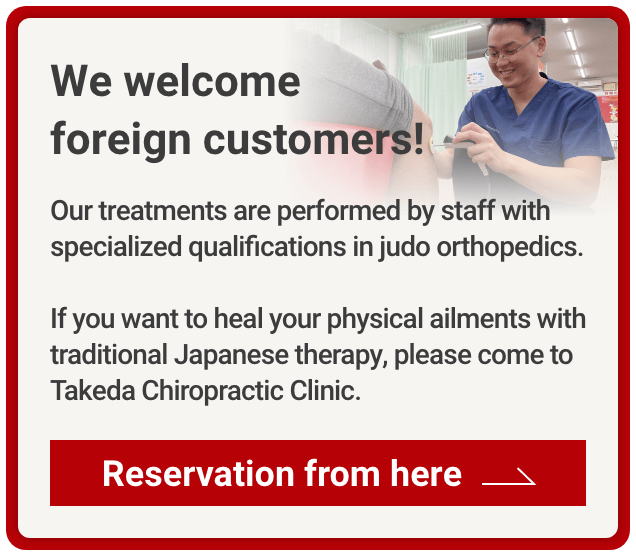 Reservation from here. We welcome foreign customers!Our treatments are performed by staff with specialized qualifications in judo orthopedics.If you want to heal your physical ailments with traditional Japanese therapy, please come to Takeda Chiropractic Clinic.